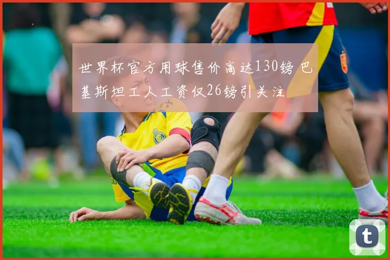 世界杯官方用球售价高达130镑 巴基斯坦工人工资仅26镑引关注