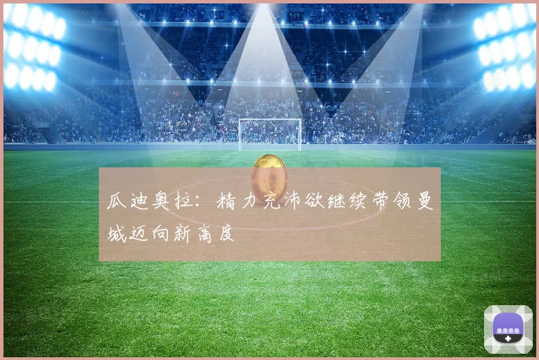瓜迪奥拉：精力充沛欲继续带领曼城迈向新高度