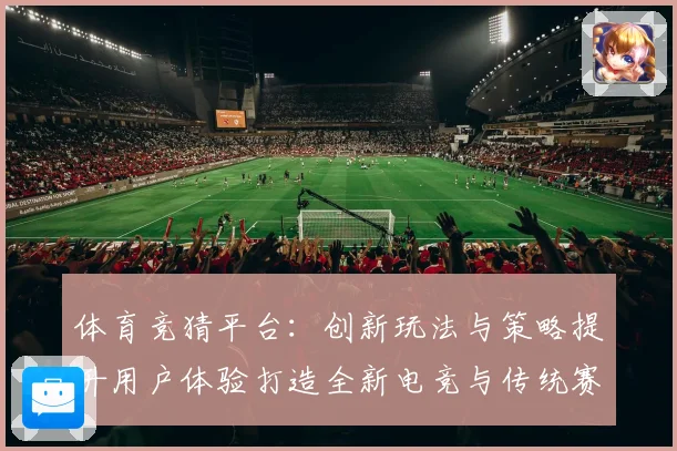 体育竞猜平台：创新玩法与策略提升用户体验打造全新电竞与传统赛事双赢局面