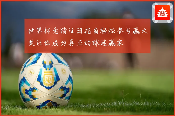 世界杯竞猜注册指南轻松参与赢大奖让你成为真正的球迷赢家