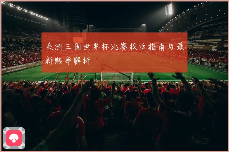 美洲三国世界杯比赛投注指南与最新赔率解析
