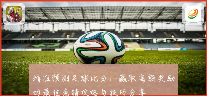 精准预测足球比分，赢取高额奖励的最佳竞猜攻略与技巧分享