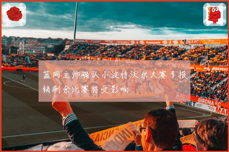 篮网主帅确认小波特沃尔夫赛季报销剩余比赛将受影响