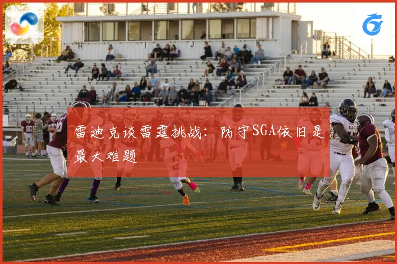 雷迪克谈雷霆挑战：防守SGA依旧是最大难题