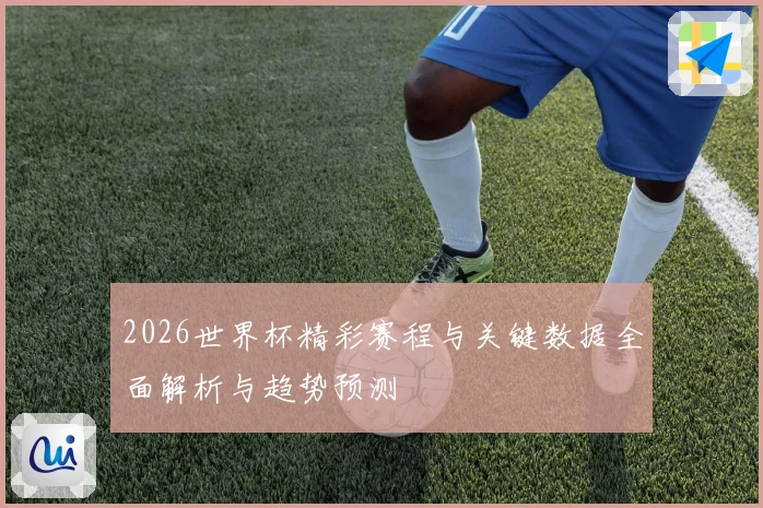 2026世界杯精彩赛程与关键数据全面解析与趋势预测