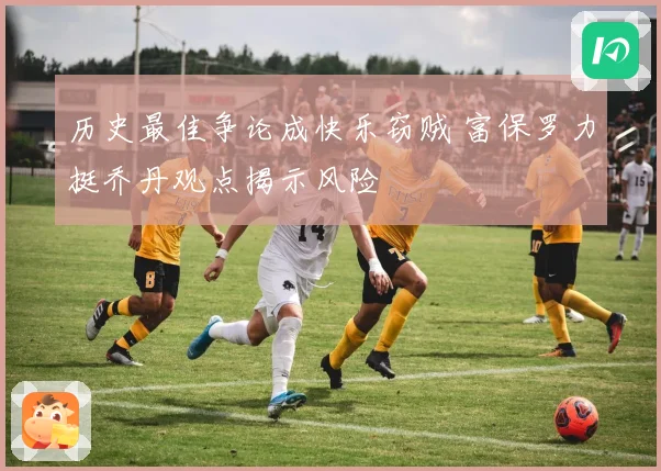 历史最佳争论成快乐窃贼 富保罗力挺乔丹观点揭示风险