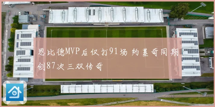 恩比德MVP后仅打91场 约基奇同期创87次三双传奇