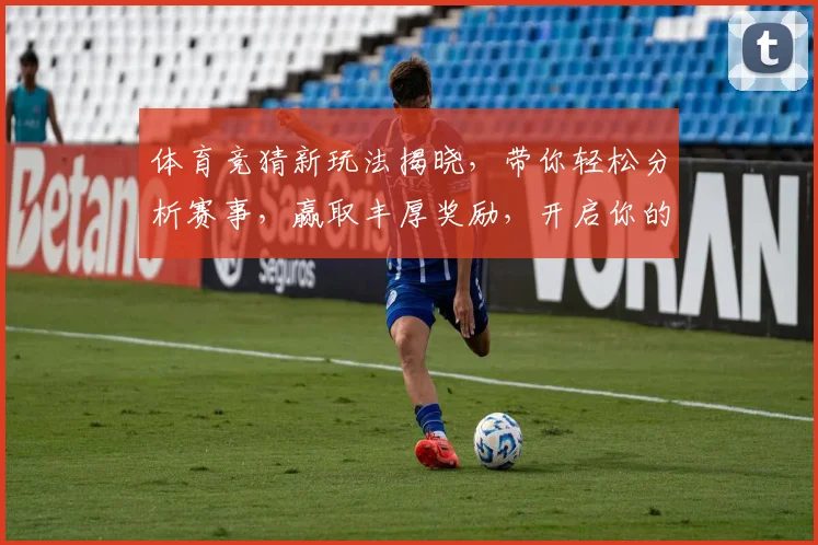 体育竞猜新玩法揭晓，带你轻松分析赛事，赢取丰厚奖励，开启你的智慧挑战之旅