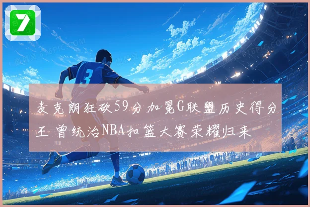 麦克朗狂砍59分加冕G联盟历史得分王 曾统治NBA扣篮大赛荣耀归来