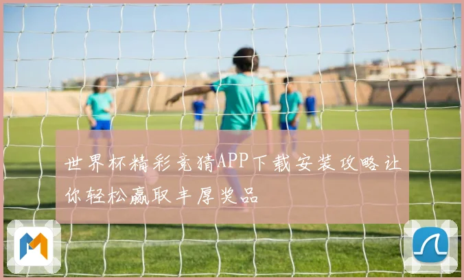 世界杯精彩竞猜APP下载安装攻略让你轻松赢取丰厚奖品