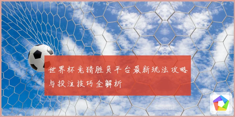 世界杯竞猜胜负平台最新玩法攻略与投注技巧全解析