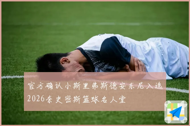 官方确认小斯里弗斯德安东尼入选2026奈史密斯篮球名人堂