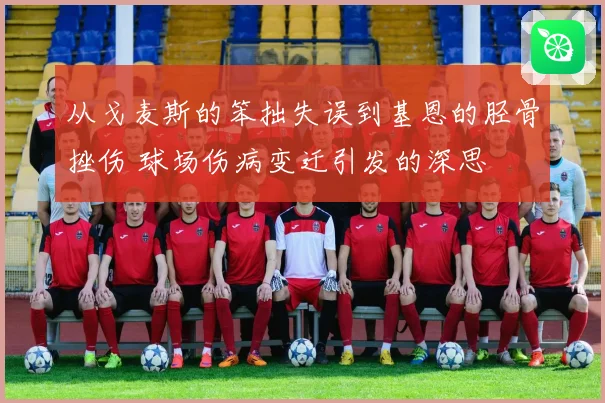 从戈麦斯的笨拙失误到基恩的胫骨挫伤 球场伤病变迁引发的深思