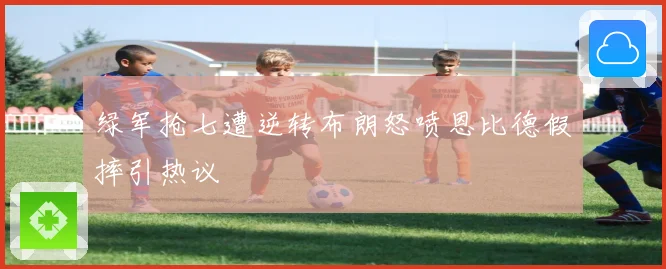 绿军抢七遭逆转布朗怒喷恩比德假摔引热议